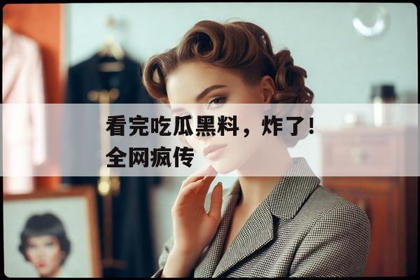 看完吃瓜黑料，炸了！全网疯传