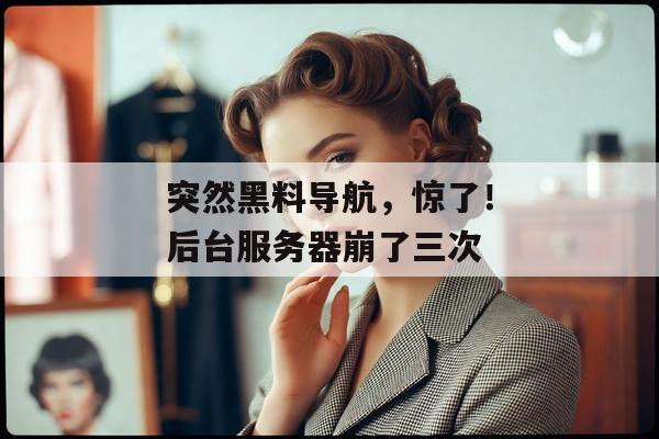 突然黑料导航，惊了！后台服务器崩了三次