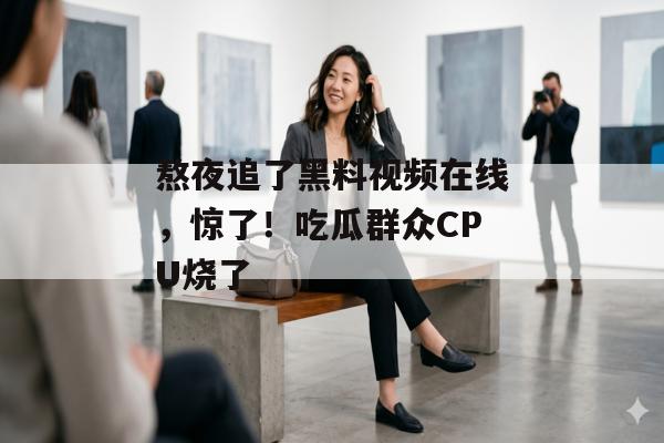 熬夜追了黑料视频在线，惊了！吃瓜群众CPU烧了