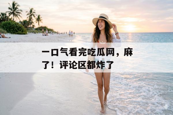 一口气看完吃瓜网，麻了！评论区都炸了