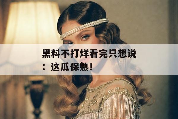 黑料不打烊看完只想说：这瓜保熟！