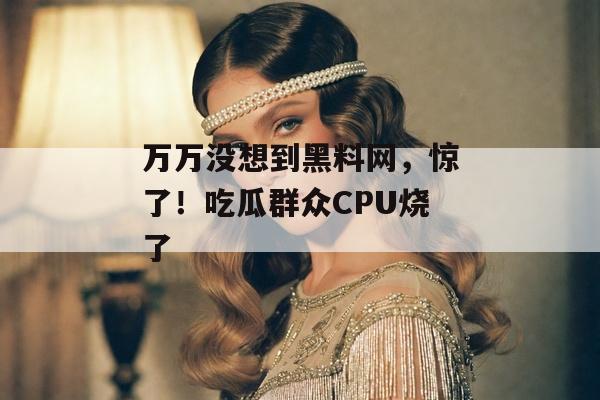 万万没想到黑料网，惊了！吃瓜群众CPU烧了