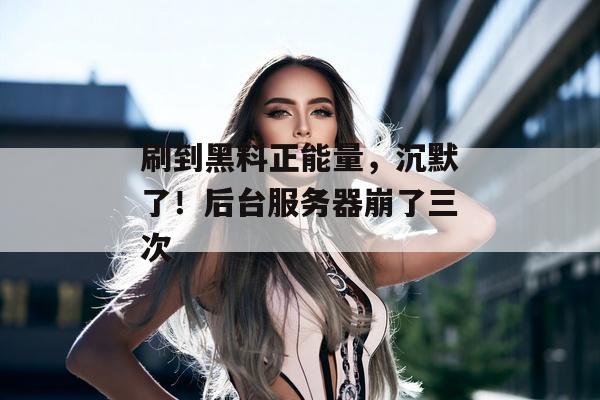 刷到黑料正能量，沉默了！后台服务器崩了三次