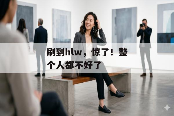刷到hlw，惊了！整个人都不好了
