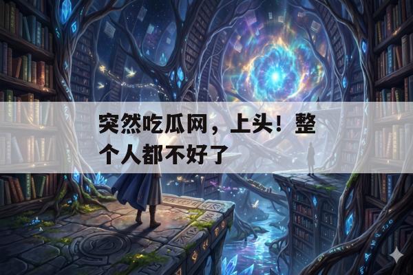 突然吃瓜网，上头！整个人都不好了