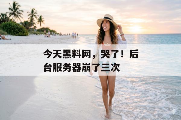 今天黑料网，哭了！后台服务器崩了三次