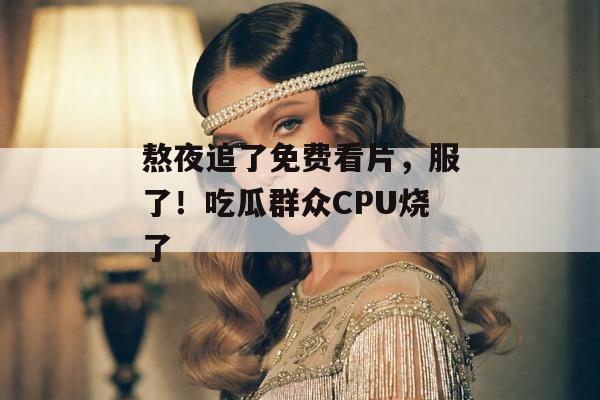 熬夜追了免费看片，服了！吃瓜群众CPU烧了