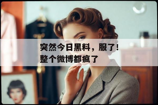 突然今日黑料，服了！整个微博都疯了