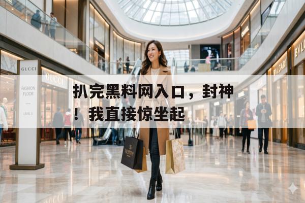扒完黑料网入口，封神！我直接惊坐起