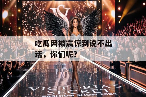 吃瓜网被震惊到说不出话，你们呢？