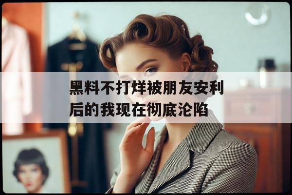 黑料不打烊被朋友安利后的我现在彻底沦陷